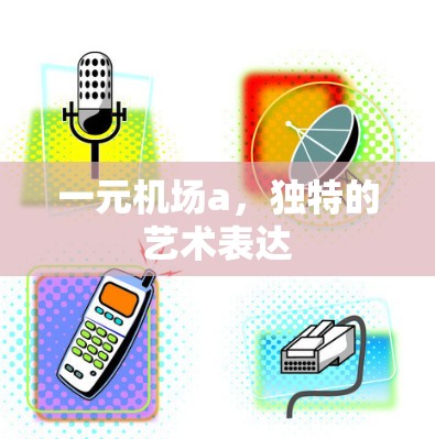 一元机场a,独特的艺术表达 一元机场a,独特的艺术表达