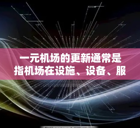 一元机场的更新通常是指机场在设施、设备、服务、运营等方面进行优化和升级，以提升用户体验、提高运营效率和降低成本。以下是一些可能涉及的一元机场更新的内容和建议