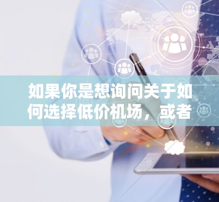 如果你是想询问关于如何选择低价机场,或者了解为什么某些机场会很便宜,那么这可能涉及到经济实惠和飞行体验的平衡。以下是一些可能的解释和建议 如果你是想询问关于如何选择低价机场,或者了解为什么某些机场会很便宜,那么这可能涉及到经济实惠和飞行体验的平衡。以下是一些可能的解释和建议