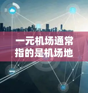 一元机场通常指的是机场地面设施简单、仅有一条主要的跑道或入口的机场。这种设计旨在简化机场的管理和使用,同时提供必要的交通和便利。以下是一元机场的一些特点和结构 一元机场通常指的是机场地面设施简单、仅有一条主要的跑道或入口的机场。这种设计旨在简化机场的管理和使用,同时提供必要的交通和便利。以下是一元机场的一些特点和结构