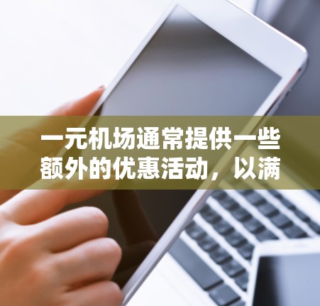 一元机场通常提供一些额外的优惠活动,以满足不同用户的需求。以下是一些常见的机场优惠活动 一元机场通常提供一些额外的优惠活动,以满足不同用户的需求。以下是一些常见的机场优惠活动