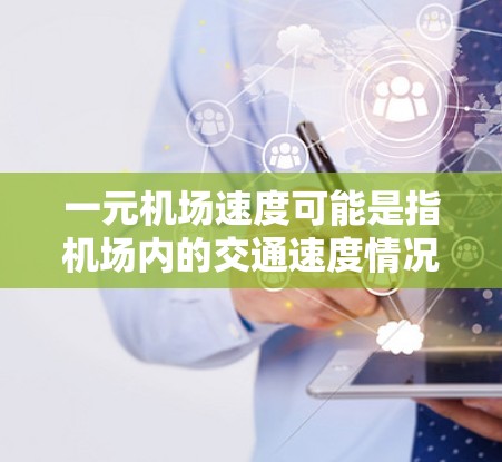 一元机场速度可能是指机场内的交通速度情况,或者是一种开玩笑的表达。如果你是在问机场内的交通速度,那么可以提供一些信息,比如速度数据、交通管理措施或交通规则。如果是指机场内的交通速度,可以提供以下信息 一元机场速度可能是指机场内的交通速度情况,或者是一种开玩笑的表达。如果你是在问机场内的交通速度,那么可以提供一些信息,比如速度数据、交通管理措施或交通规则。如果是指机场内的交通速度,可以提供以下信息