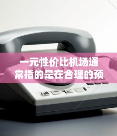一元性价比机场通常指的是在合理的预算内,提供高质量服务和便利设施的机场。以下是一些可能的推荐 一元性价比机场通常指的是在合理的预算内,提供高质量服务和便利设施的机场。以下是一些可能的推荐