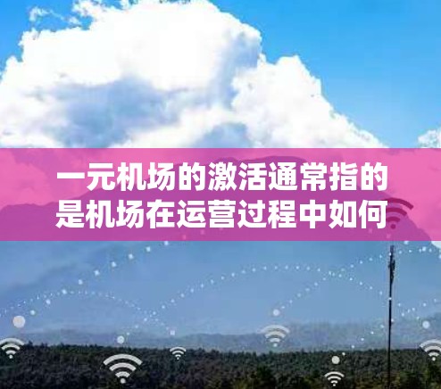 一元机场的激活通常指的是机场在运营过程中如何吸引更多的游客和患者,使其成为一个非常吸引人的地方。以下是一些可能的思考方向和步骤 一元机场的激活通常指的是机场在运营过程中如何吸引更多的游客和患者,使其成为一个非常吸引人的地方。以下是一些可能的思考方向和步骤