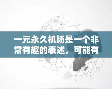 一元永久机场是一个非常有趣的表述,可能有多种解释。以下是一些可能的解释 一元永久机场是一个非常有趣的表述,可能有多种解释。以下是一些可能的解释