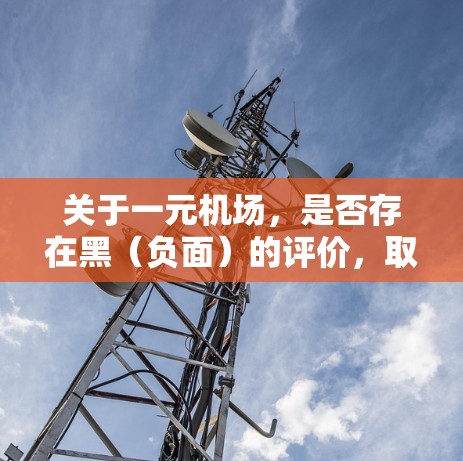关于一元机场,是否存在黑(负面)的评价,取决于具体机场的政策和实际情况。机场管理通常会对所有机场进行评估,以确保其设施、服务和环境符合相关法律法规。如果用户对某一机场存在负面评价,建议 关于一元机场,是否存在黑(负面)的评价,取决于具体机场的政策和实际情况。机场管理通常会对所有机场进行评估,以确保其设施、服务和环境符合相关法律法规。如果用户对某一机场存在负面评价,建议
