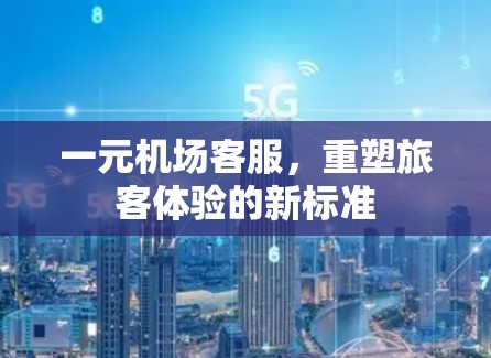 一元机场客服,重塑旅客体验的新标准 一元机场客服,重塑旅客体验的新标准