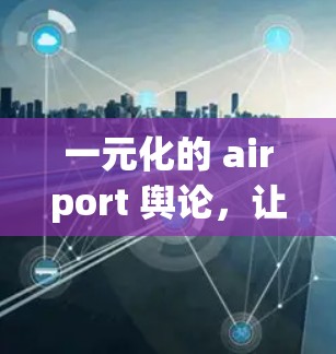 一元化的 airport 舆论,让旅客们感受到善意与关怀 一元化的 airport 舆论,让旅客们感受到善意与关怀