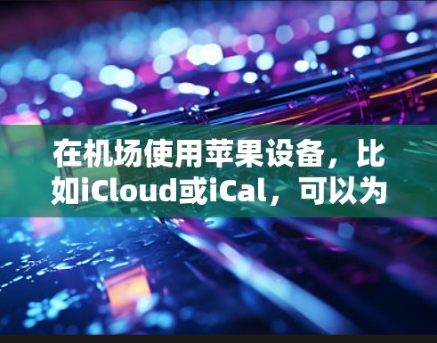 在机场使用苹果设备,比如iCloud或iCal,可以为你的行程提供更便捷的安排和管理。以下是一些推荐的苹果设备,帮助你在机场更高效地完成你的行程 在机场使用苹果设备,比如iCloud或iCal,可以为你的行程提供更便捷的安排和管理。以下是一些推荐的苹果设备,帮助你在机场更高效地完成你的行程