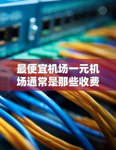 最便宜机场一元机场通常是那些收费较低的机场或相关的服务。以下是一些常见的例子 最便宜机场一元机场通常是那些收费较低的机场或相关的服务。以下是一些常见的例子