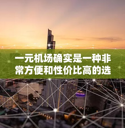 一元机场确实是一种非常方便和性价比高的选择,适合那些希望快速到达目的地并享受高性价比的旅客。以下是对一元机场的详细介绍 一元机场确实是一种非常方便和性价比高的选择,适合那些希望快速到达目的地并享受高性价比的旅客。以下是对一元机场的详细介绍