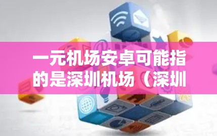 一元机场安卓可能指的是深圳机场(深圳中心机场)的一元服务或安卓版机场APP。深圳机场本身是一个现代化的机场,提供多种服务和便利,包括 一元机场安卓可能指的是深圳机场(深圳中心机场)的一元服务或安卓版机场APP。深圳机场本身是一个现代化的机场,提供多种服务和便利,包括