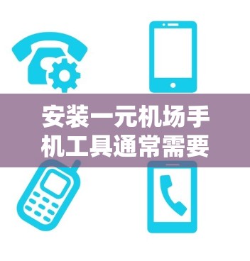 安装一元机场手机工具通常需要遵循以下步骤 安装一元机场手机工具通常需要遵循以下步骤