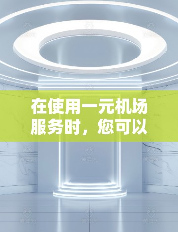 在使用一元机场服务时,您可以按照以下步骤进行 在使用一元机场服务时,您可以按照以下步骤进行