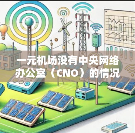 一元机场没有中央网络办公室(CNO)的情况可能导致网络性能下降,具体原因如下 一元机场没有中央网络办公室(CNO)的情况可能导致网络性能下降,具体原因如下