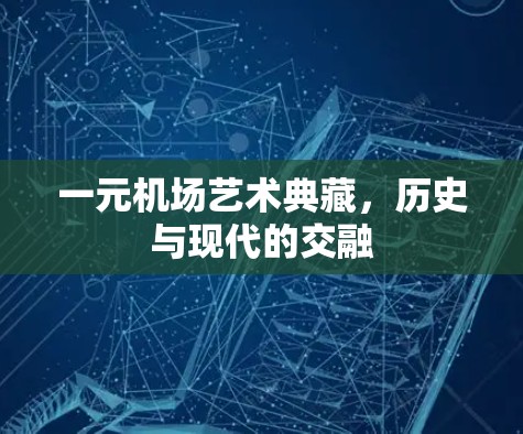一元机场艺术典藏,历史与现代的交融 一元机场艺术典藏,历史与现代的交融