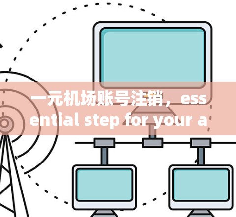 一元机场账号注销,essential step for your account security 一元机场账号注销,essential step for your account security