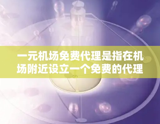 一元机场免费代理是指在机场附近设立一个免费的代理点,方便游客快速获取机场相关的信息,如航班、旅游预订等。以下是一个详细的解决方案 一元机场免费代理是指在机场附近设立一个免费的代理点,方便游客快速获取机场相关的信息,如航班、旅游预订等。以下是一个详细的解决方案