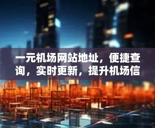 一元机场网站地址,便捷查询,实时更新,提升机场信息管理效率 一元机场网站地址,便捷查询,实时更新,提升机场信息管理效率