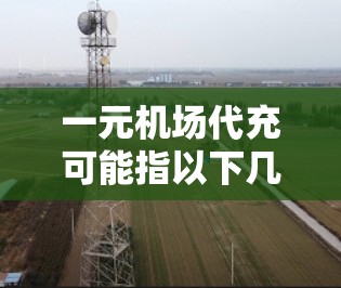 一元机场代充可能指以下几种含义 一元机场代充可能指以下几种含义