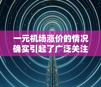 一元机场涨价的情况确实引起了广泛关注。以下是对此问题的逐步解释和分析 一元机场涨价的情况确实引起了广泛关注。以下是对此问题的逐步解释和分析