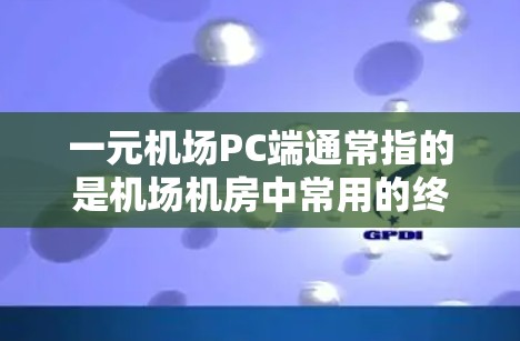一元机场PC端通常指的是机场机房中常用的终端设备,主要用于用户登机、候机、信息查询等操作。以下是一元机场PC端的常见配置和功能 一元机场PC端通常指的是机场机房中常用的终端设备,主要用于用户登机、候机、信息查询等操作。以下是一元机场PC端的常见配置和功能