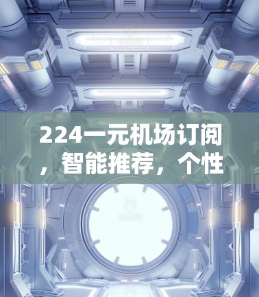 224一元机场订阅,智能推荐,个性化推荐,让您的出行更高效 224一元机场订阅,智能推荐,个性化推荐,让您的出行更高效