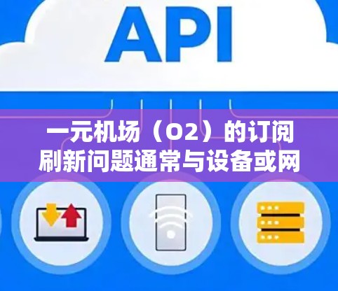 一元机场(O2)的订阅刷新问题通常与设备或网络问题有关。以下是一般性的解决方案 一元机场(O2)的订阅刷新问题通常与设备或网络问题有关。以下是一般性的解决方案