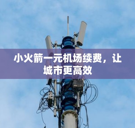 小火箭一元机场续费,让城市更高效 小火箭一元机场续费,让城市更高效