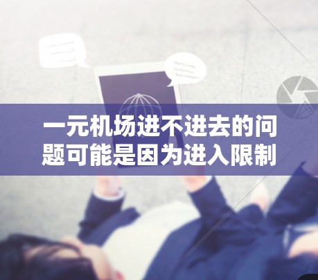 一元机场进不进去的问题可能是因为进入限制、排队时间长、资源不足、特殊情况处理或其他操作问题。以下是一步步的解决方案