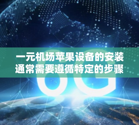 一元机场苹果设备的安装通常需要遵循特定的步骤，以确保安全性和设备的正常运行。以下是一步步的指南