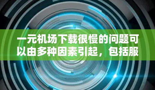 一元机场下载很慢的问题可以由多种因素引起,包括服务器负载、下载工具的稳定性、网络连接等因素。以下是一些可能的原因和解决方法 一元机场下载很慢的问题可以由多种因素引起,包括服务器负载、下载工具的稳定性、网络连接等因素。以下是一些可能的原因和解决方法