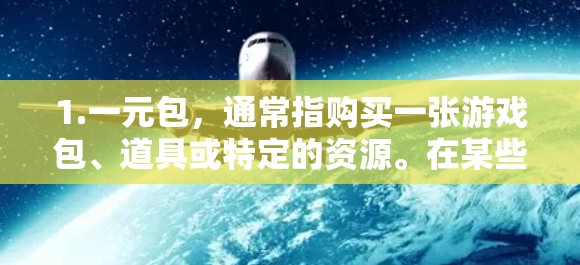 1.一元包,通常指购买一张游戏包、道具或特定的资源。在某些游戏中,一元包可能是一个不可分割的整体,或者是一个购买入口 1.一元包,通常指购买一张游戏包、道具或特定的资源。在某些游戏中,一元包可能是一个不可分割的整体,或者是一个购买入口