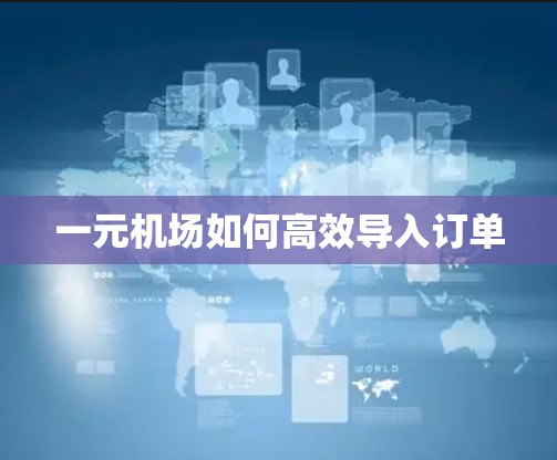 一元机场如何高效导入订单 一元机场如何高效导入订单