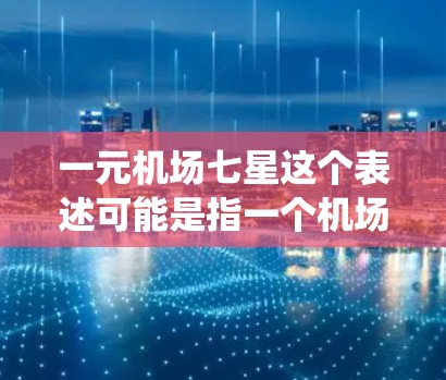 一元机场七星这个表述可能是指一个机场设计的独特之处,具体含义可能因地区而异,但可以理解为一个以七星(七个景点或设施)为中心,围绕一个一元中心点展开的机场设计 一元机场七星这个表述可能是指一个机场设计的独特之处,具体含义可能因地区而异,但可以理解为一个以七星(七个景点或设施)为中心,围绕一个一元中心点展开的机场设计