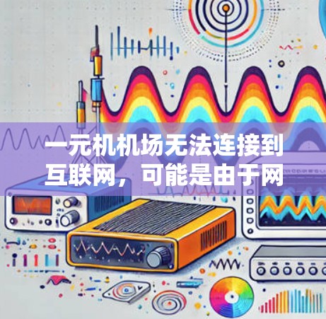 一元机机场无法连接到互联网,可能是由于网络问题、硬件故障、软件问题或设备损坏。以下是逐步排查和解决的方法 一元机机场无法连接到互联网,可能是由于网络问题、硬件故障、软件问题或设备损坏。以下是逐步排查和解决的方法