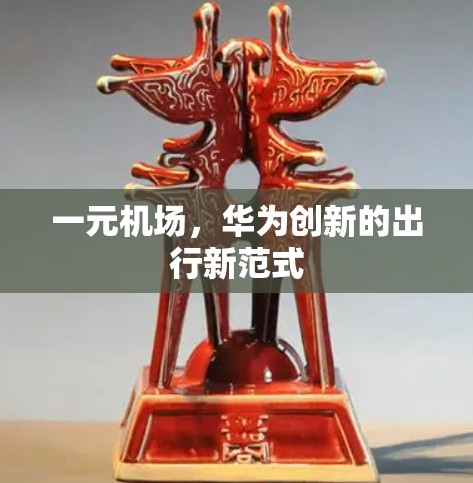 一元机场,华为创新的出行新范式 一元机场,华为创新的出行新范式