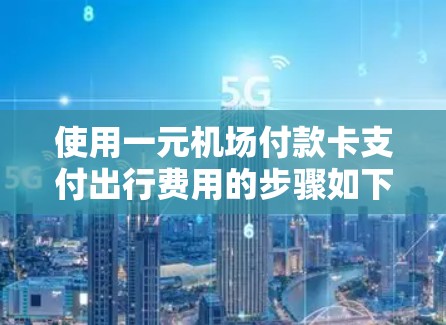 使用一元机场付款卡支付出行费用的步骤如下 使用一元机场付款卡支付出行费用的步骤如下
