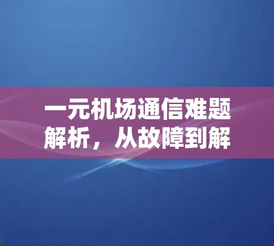 一元机场通信难题解析,从故障到解决方案 一元机场通信难题解析,从故障到解决方案