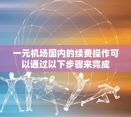一元机场国内的续费操作可以通过以下步骤来完成