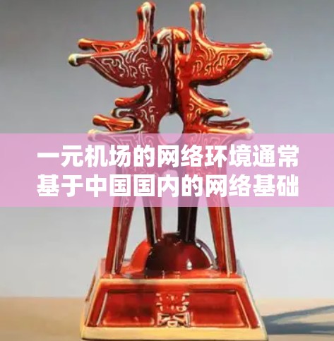 一元机场的网络环境通常基于中国国内的网络基础设施,如NetworkDistance,提供多高的速率取决于具体的地区和设备。以下是对一些关键点的总结 一元机场的网络环境通常基于中国国内的网络基础设施,如NetworkDistance,提供多高的速率取决于具体的地区和设备。以下是对一些关键点的总结