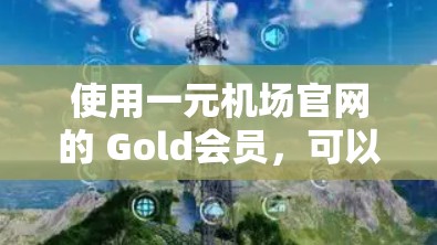 使用一元机场官网的 Gold会员，可以享受机场接机、有限时使用美食和购物等方面的优惠。以下是一些关键步骤和操作说明
