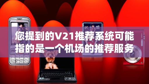您提到的V21推荐系统可能指的是一个机场的推荐服务,或者是一个特定产品或服务的型号。以下是对这个概念的详细分析 您提到的V21推荐系统可能指的是一个机场的推荐服务,或者是一个特定产品或服务的型号。以下是对这个概念的详细分析