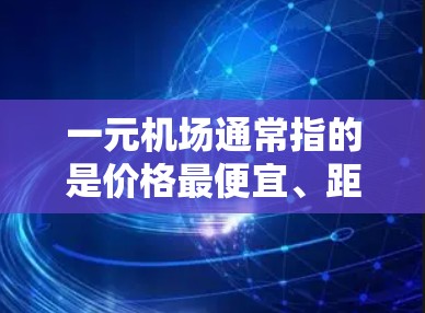 一元机场通常指的是价格最便宜、距离最近或连接性最好的机场。在机场流量方面,一元机场可能会有以下特点和使用范围 一元机场通常指的是价格最便宜、距离最近或连接性最好的机场。在机场流量方面,一元机场可能会有以下特点和使用范围