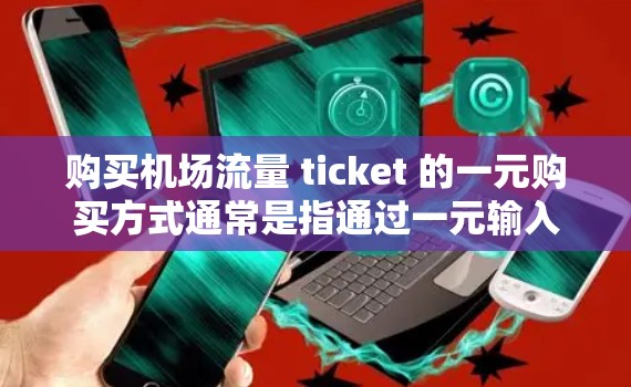 购买机场流量 ticket 的一元购买方式通常是指通过一元输入(如 card、电子钱包、手机支付等)在机场的 ticket 站进行购买。以下是常见的机场购买流量 ticket 的流程和信息,供参考 购买机场流量 ticket 的一元购买方式通常是指通过一元输入(如 card、电子钱包、手机支付等)在机场的 ticket 站进行购买。以下是常见的机场购买流量 ticket 的流程和信息,供参考