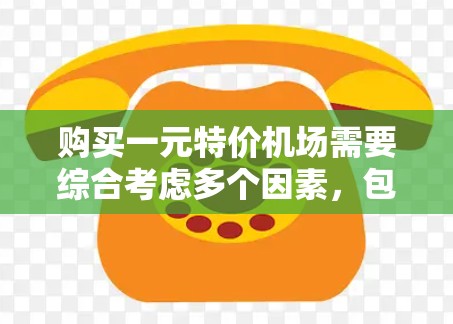 购买一元特价机场需要综合考虑多个因素,包括市场情况、经济条件、设施情况、运营成本和使用情况。以下是一步步的建议 购买一元特价机场需要综合考虑多个因素,包括市场情况、经济条件、设施情况、运营成本和使用情况。以下是一步步的建议