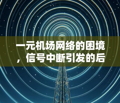 一元机场网络的困境,信号中断引发的后果 一元机场网络的困境,信号中断引发的后果