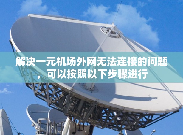 解决一元机场外网无法连接的问题,可以按照以下步骤进行 解决一元机场外网无法连接的问题,可以按照以下步骤进行