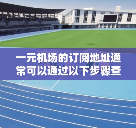 一元机场的订阅地址通常可以通过以下步骤查看和订阅 一元机场的订阅地址通常可以通过以下步骤查看和订阅