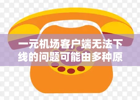 一元机场客户端无法下线的问题可能由多种原因引起，以下是一些常见原因及解决方法